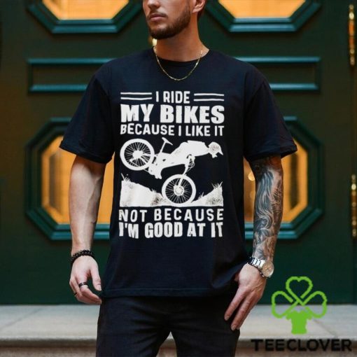 Official i ride my bikes because I like it not because I’m good at it hoodie, sweater, longsleeve, shirt v-neck, t-shirt