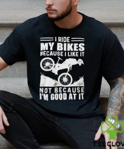 Official i ride my bikes because I like it not because I’m good at it hoodie, sweater, longsleeve, shirt v-neck, t-shirt