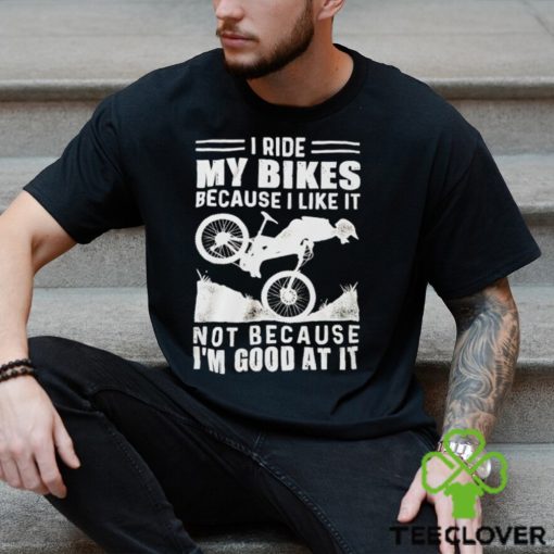 Official i ride my bikes because I like it not because I’m good at it hoodie, sweater, longsleeve, shirt v-neck, t-shirt