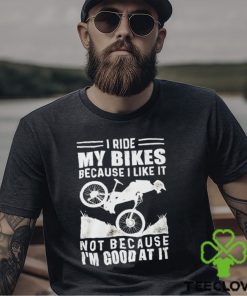 Official i ride my bikes because I like it not because I’m good at it hoodie, sweater, longsleeve, shirt v-neck, t-shirt