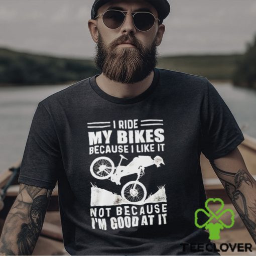 Official i ride my bikes because I like it not because I’m good at it hoodie, sweater, longsleeve, shirt v-neck, t-shirt