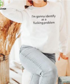 Official i’m Gonna Identify As a Fucking Problem Shirt
