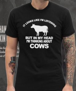 Official it Looks Like I’m Listening But In The Head I’m Thinking About Cow Shirt