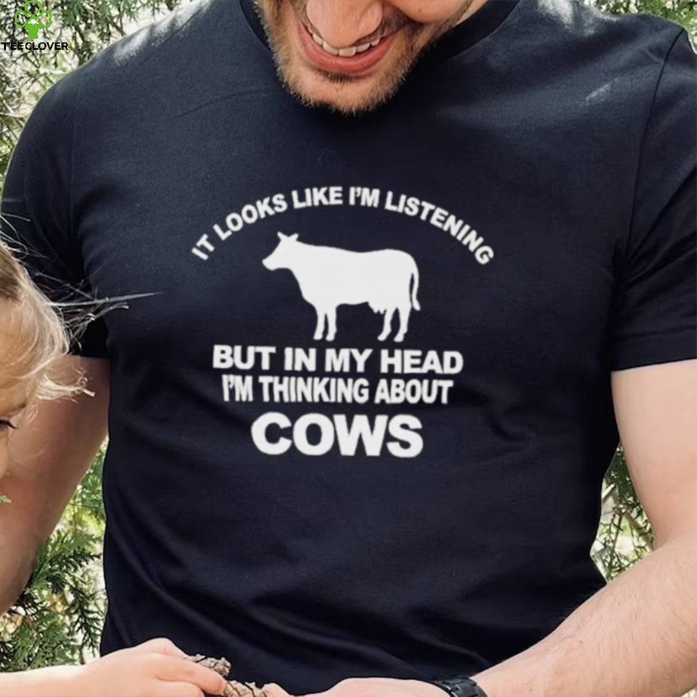 Official it Looks Like I’m Listening But In The Head I’m Thinking About Cow Shirt Official it Looks Like I’m Listening But In The Head I’m Thinking About Cow Shirt