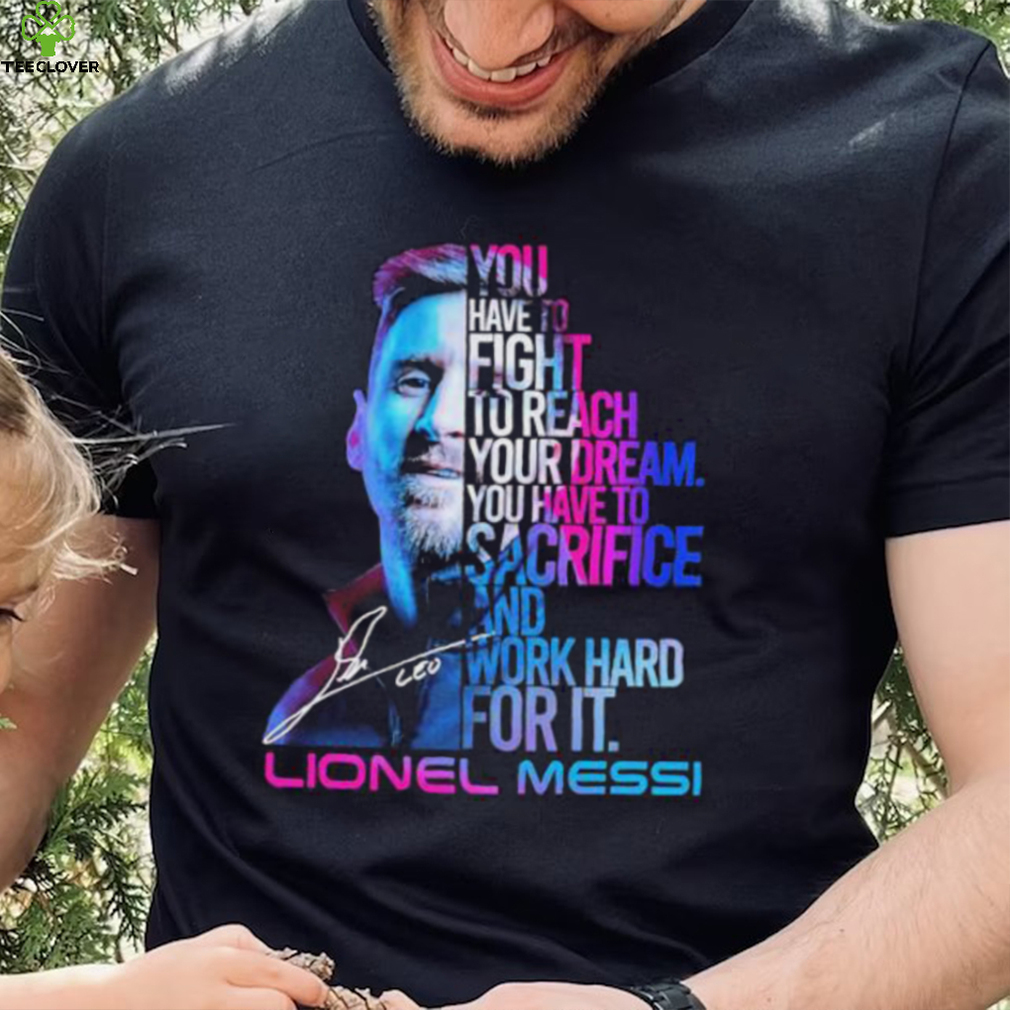 Official lionel Messi You Have To Fight To Reach You Dream You Have To Sacrifice And Work Hard For It Shirt Official lionel Messi You Have To Fight To Reach You Dream You Have To Sacrifice And Work Hard For It Shirt