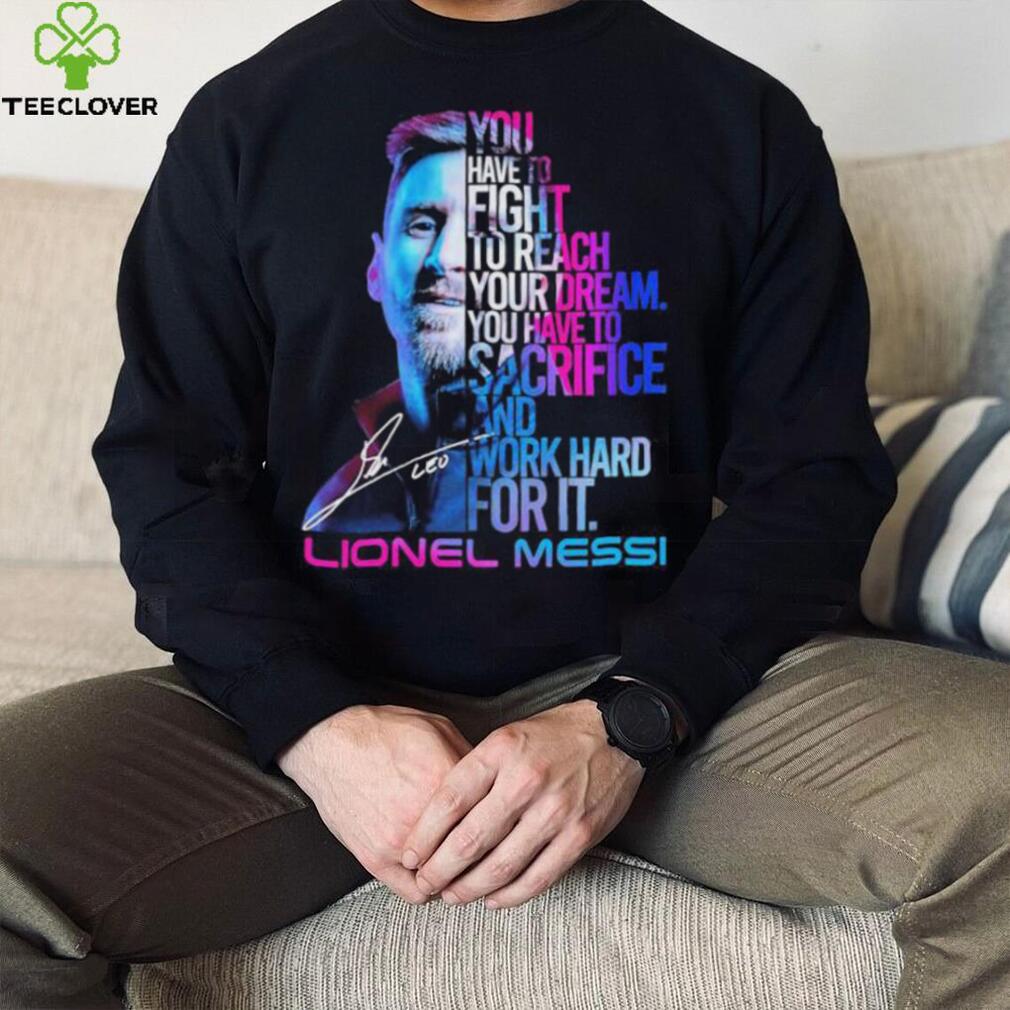 Official lionel Messi You Have To Fight To Reach You Dream You Have To Sacrifice And Work Hard For It Shirt Official lionel Messi You Have To Fight To Reach You Dream You Have To Sacrifice And Work Hard For It Shirt
