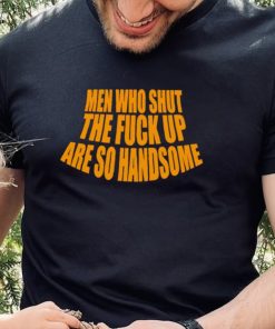 Official men Who Shut The Fuck Up Are So Handsome Shirt