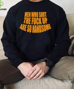 Official men Who Shut The Fuck Up Are So Handsome Shirt