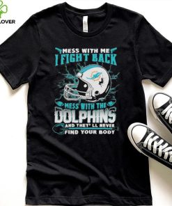 Official nFL Football Miami Dolphins Mess With Me I Fight Back Mess With My Team And They’ll Never Find Your Body Shirt