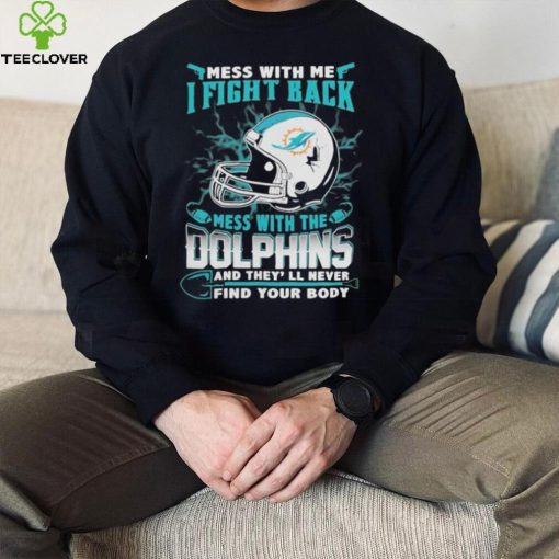 Official nFL Football Miami Dolphins Mess With Me I Fight Back Mess With My Team And They’ll Never Find Your Body Shirt