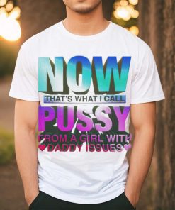 Official now That’s What I Call Pussy From A Girl With Daddy Issues T Shirt