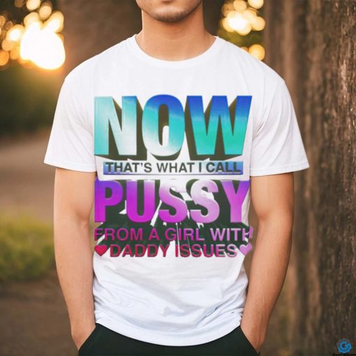 Official now That’s What I Call Pussy From A Girl With Daddy Issues T Shirt