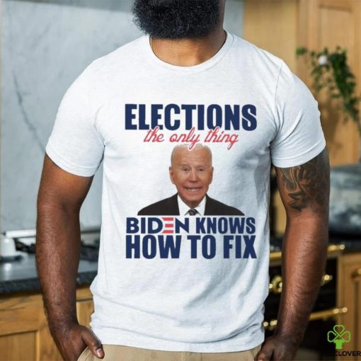 Official official Elections The Only Thing Biden Know How To Fix Shirt