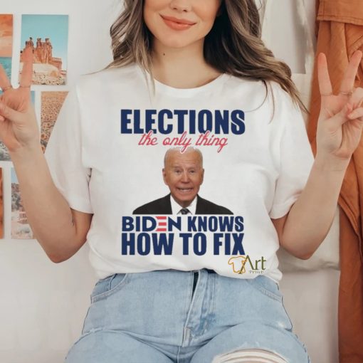 Official official Elections The Only Thing Biden Know How To Fix Shirt