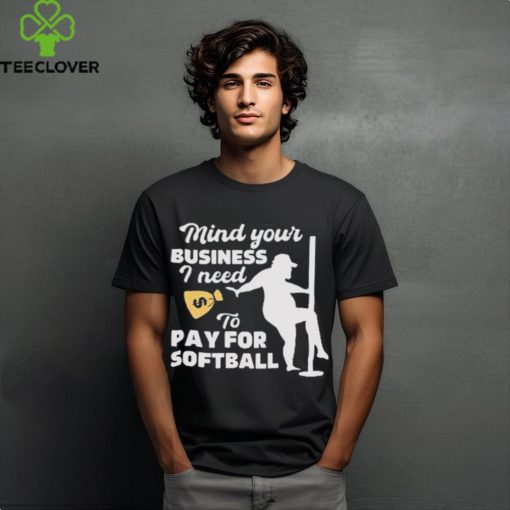 Official official Mind Your Business I Need To Pay For Softball Shirt