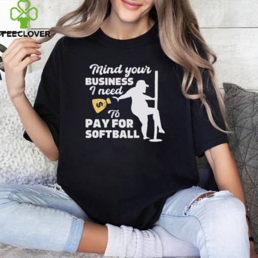 Official official Mind Your Business I Need To Pay For Softball Shirt