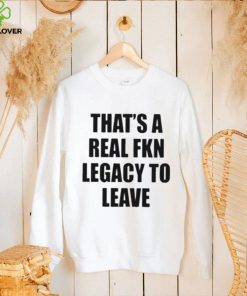 Official that’s A Real Fkn Legacy To Leave Shirt