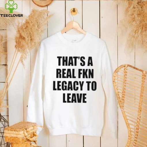 Official that’s A Real Fkn Legacy To Leave Shirt