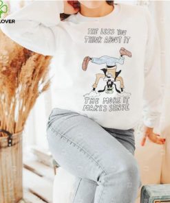 Official the Less You Think About It The More It Makes Sense Shirt