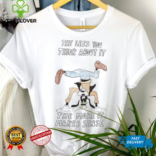 Official the Less You Think About It The More It Makes Sense Shirt