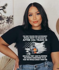 Official the only reason our government would want to disarm us after 246 years is because they are planning on doing something to us that we would shoot them for shirt