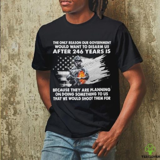 Official the only reason our government would want to disarm us after 246 years is because they are planning on doing something to us that we would shoot them for shirt