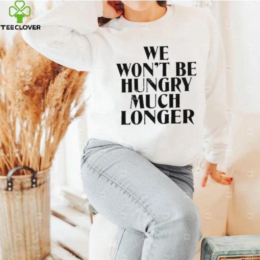 Official we Won’t Be Hungry Much Longer hoodie, sweater, longsleeve, shirt v-neck, t-shirt