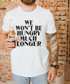 Official we Won’t Be Hungry Much Longer hoodie, sweater, longsleeve, shirt v-neck, t-shirt