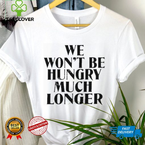 Official we Won’t Be Hungry Much Longer hoodie, sweater, longsleeve, shirt v-neck, t-shirt