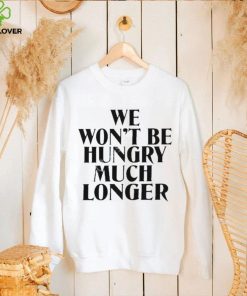 Official we Won’t Be Hungry Much Longer hoodie, sweater, longsleeve, shirt v-neck, t-shirt