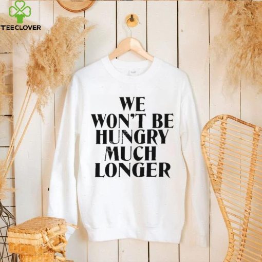 Official we Won’t Be Hungry Much Longer hoodie, sweater, longsleeve, shirt v-neck, t-shirt