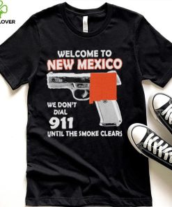 Official welcome to New Mexico We don’t 911 until the smoke clears shirt