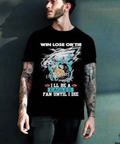 Official win Lose Or Tie I’ll Be A Philadelphia Eagles Fan Until I Die Skull Shirt