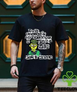 Official you wouldn’t Impersonate a farmer but I would shirt