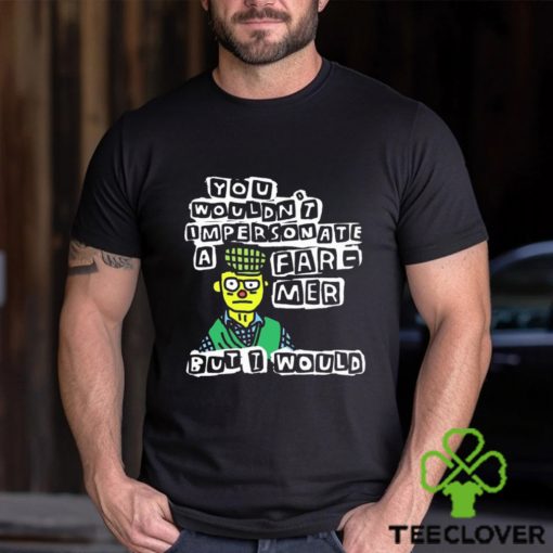 Official you wouldn’t Impersonate a farmer but I would shirt