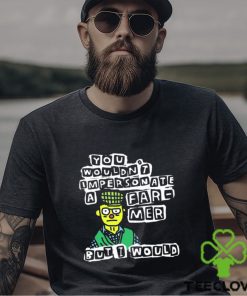 Official you wouldn’t Impersonate a farmer but I would shirt