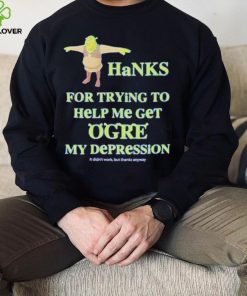 Ogre Thanks for trying to help me get ogre my depression shirt