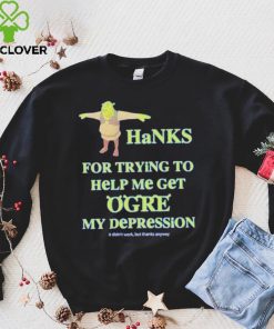 Ogre Thanks for trying to help me get ogre my depression hoodie, sweater, longsleeve, shirt v-neck, t-shirt