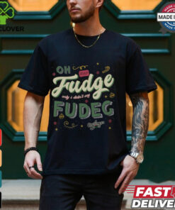 Oh Fudge Only I Didn't Say Fudge Shirt
