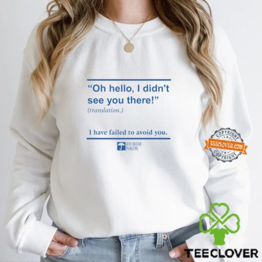 Oh Hello I Didn't See You There I Have Failed To Avoid You Shirt