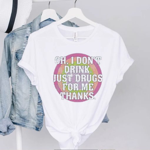 Oh I don’t drink just drugs for me thanks t hoodie, sweater, longsleeve, shirt v-neck, t-shirt