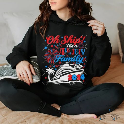 Oh Ship Its A 4th of July Family Trip Summer Cruise 2024 hoodie, sweater, longsleeve, shirt v-neck, t-shirt