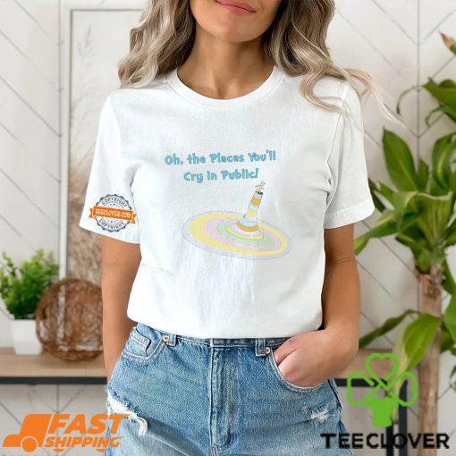 Oh The Places You’ll Cry In Public Shirt