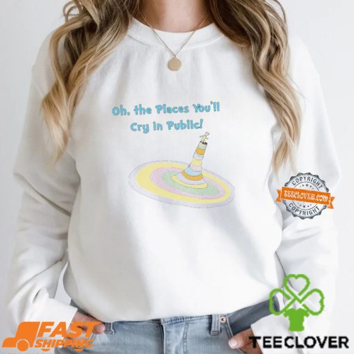 Oh The Places You’ll Cry In Public Shirt