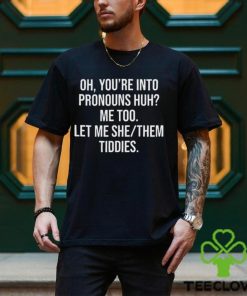 Oh You’re Into Pronouns Huh Me Too Let Me She Them Tiddies Shirt
