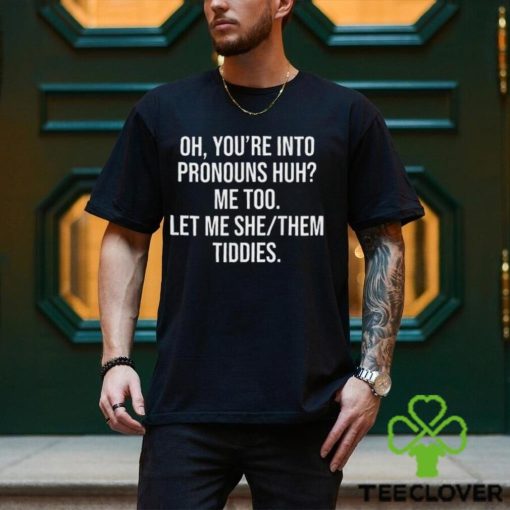 Oh You’re Into Pronouns Huh Me Too Let Me She Them Tiddies Shirt