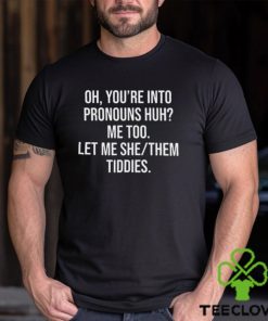 Oh You’re Into Pronouns Huh Me Too Let Me She Them Tiddies Shirt