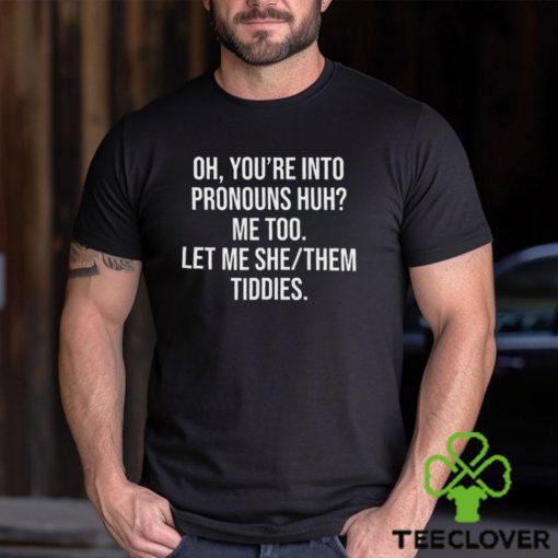 Oh You’re Into Pronouns Huh Me Too Let Me She Them Tiddies Shirt