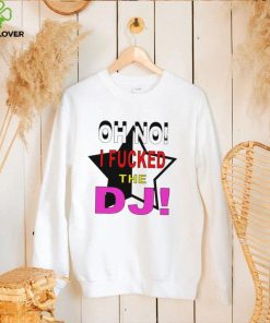 Oh no I fucked the Dj funny T shirt 1 Oh no I fucked the Dj funny T shirt