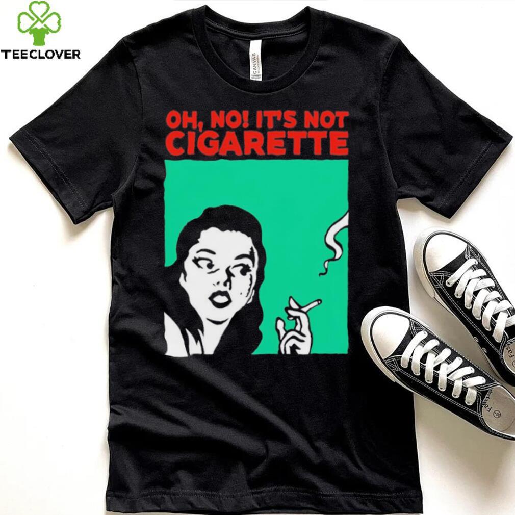 Oh no it’s not cigarette shirt Oh no it’s not cigarette shirt